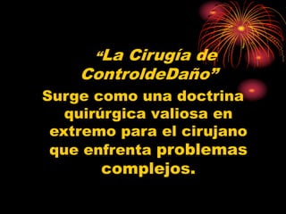 “La Cirugía de
ControldeDaño”
Surge como una doctrina
quirúrgica valiosa en
extremo para el cirujano
que enfrenta problemas
complejos.
 