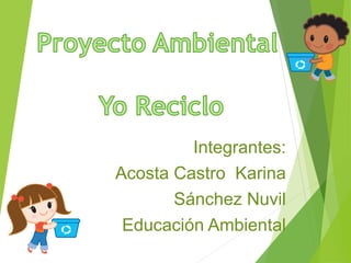 Integrantes: 
Acosta Castro Karina 
Sánchez Nuvil 
Educación Ambiental 
 
