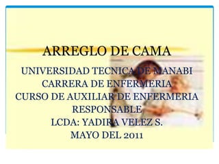 ARREGLO DE CAMA
UNIVERSIDAD TECNICA DE MANABI
CARRERA DE ENFERMERIA
CURSO DE AUXILIAR DE ENFERMERIA
RESPONSABLE
LCDA: YADIRA VELEZ S.
MAYO DEL 2011
 