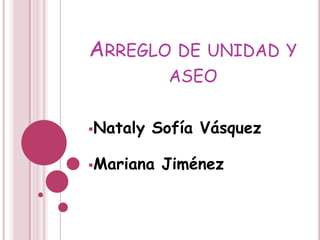 ARREGLO DE UNIDAD Y
ASEO
Nataly Sofía Vásquez
Mariana Jiménez
 