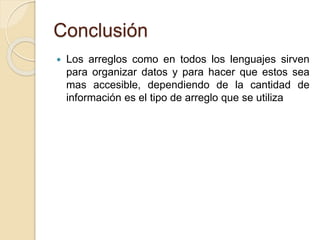 Conclusión
 Los arreglos como en todos los lenguajes sirven
para organizar datos y para hacer que estos sea
mas accesible, dependiendo de la cantidad de
información es el tipo de arreglo que se utiliza
 