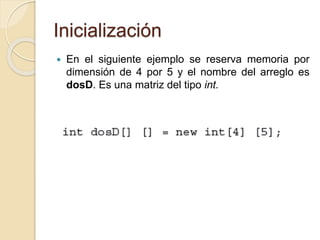 Inicialización
 En el siguiente ejemplo se reserva memoria por
dimensión de 4 por 5 y el nombre del arreglo es
dosD. Es una matriz del tipo int.
 