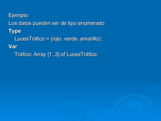 Ejemplo: Los datos pueden ser de tipo enumerado Type LucesTráfico = (rojo, verde, amarillo); Var Trafico: Array [1..3] of LucesTráfico; 