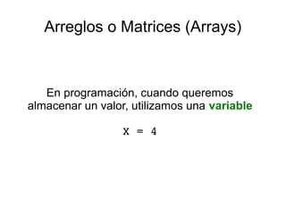 Arreglos o Matrices (Arrays)
En programación, cuando queremos
almacenar un valor, utilizamos una variable
X = 4
 
