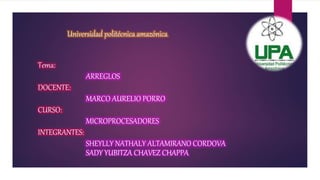 Universidad politécnica amazónica
Tema:
ARREGLOS
DOCENTE:
MARCO AURELIO PORRO
CURSO:
MICROPROCESADORES
INTEGRANTES:
SHEYLLY NATHALY ALTAMIRANO CORDOVA
SADY YUBITZA CHAVEZ CHAPPA
 