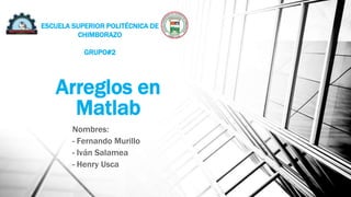 Arreglos en
Matlab
Nombres:
- Fernando Murillo
- Iván Salamea
- Henry Usca
ESCUELA SUPERIOR POLITÉCNICA DE
CHIMBORAZO
GRUPO#2
 