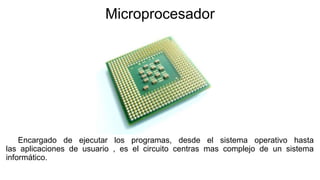 Microprocesador
Encargado de ejecutar los programas, desde el sistema operativo hasta
las aplicaciones de usuario , es el circuito centras mas complejo de un sistema
informático.
 