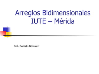 Arreglos Bidimensionales IUTE – Mérida Prof. Duberlis González 
