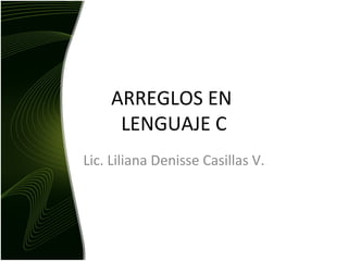 ARREGLOS EN
LENGUAJE C
Lic. Liliana Denisse Casillas V.
 
