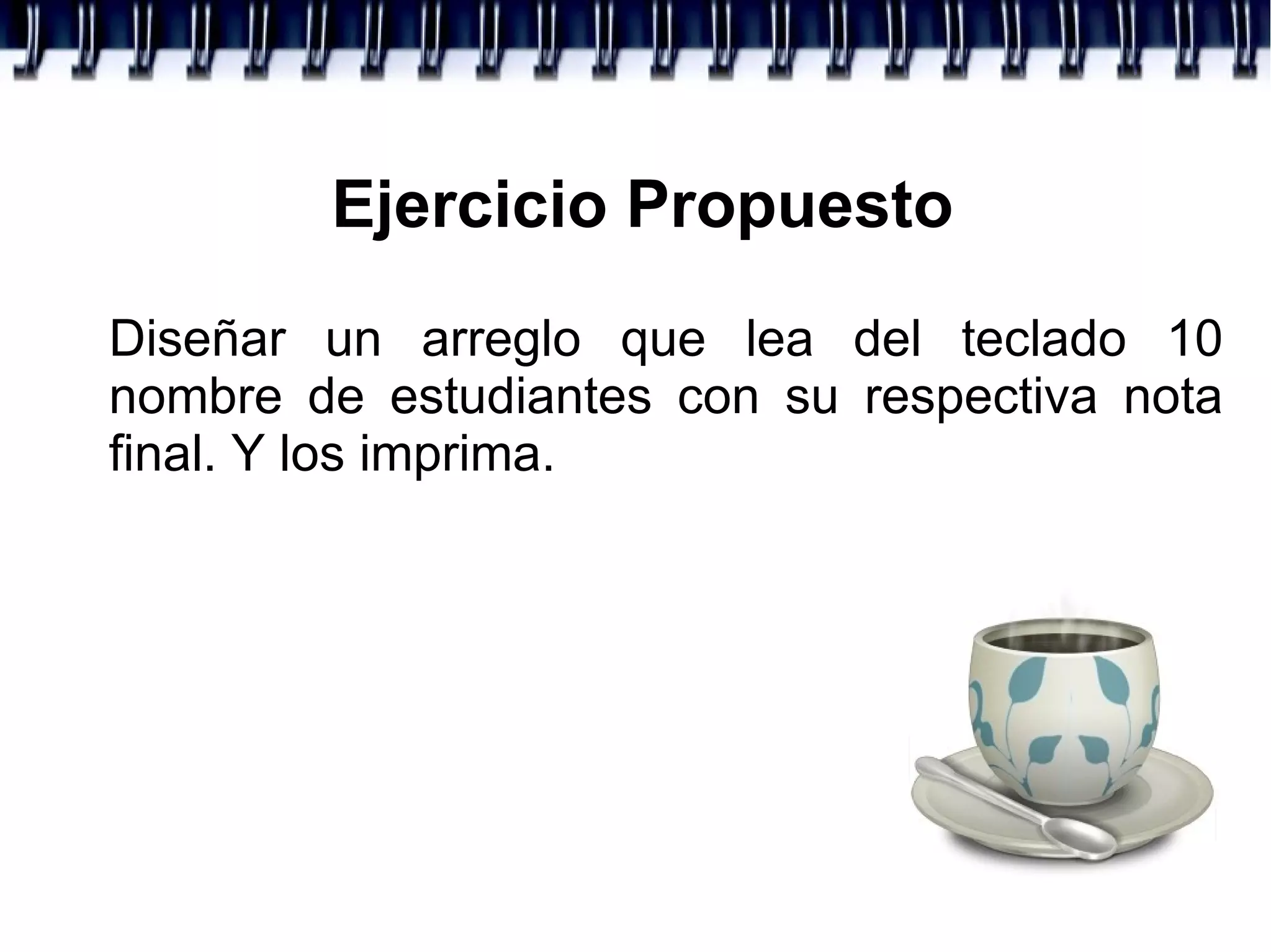 Ejercicio Propuesto
Diseñar un arreglo que lea del teclado 10
nombre de estudiantes con su respectiva nota
final. Y los imprima.
 