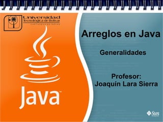Arreglos en Java
Generalidades
Profesor:
Joaquín Lara Sierra
 