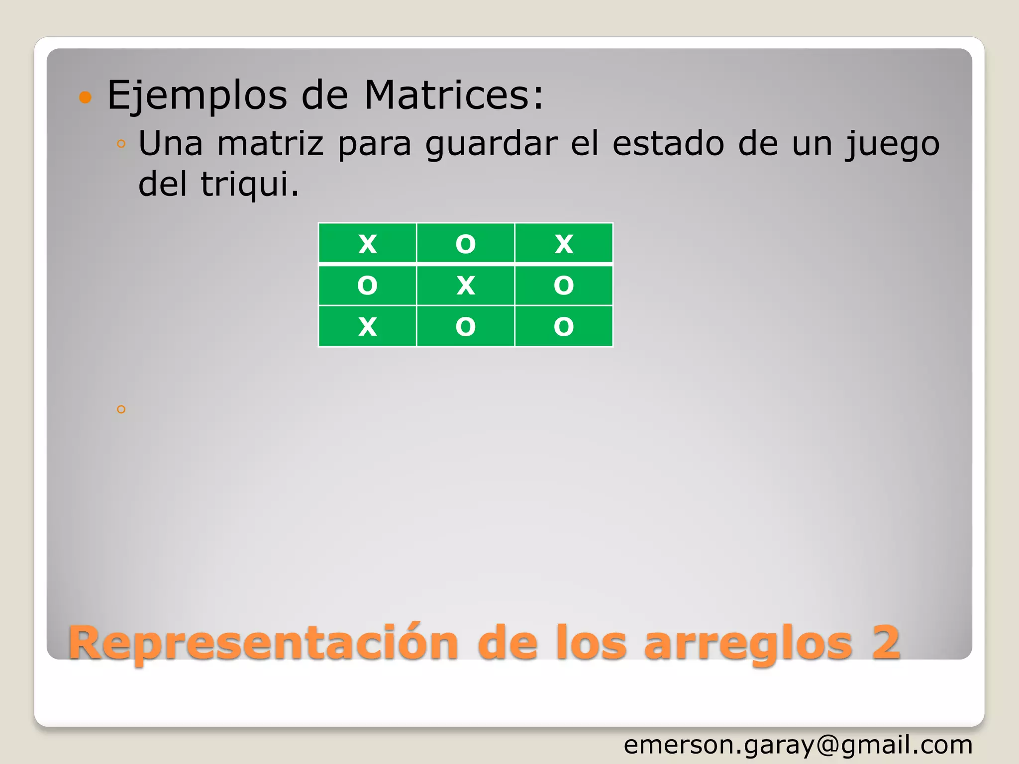 Representación de los arreglos 2
 Ejemplos de Matrices:
◦ Una matriz(3x3) para guardar el estado de un
juego del triqui.
◦ Una matriz(5x5) para guardar el estado de un
juego de bingo
X O X
O X O
X O O
B I N G O
http://www.slideshare.net/emergar
 