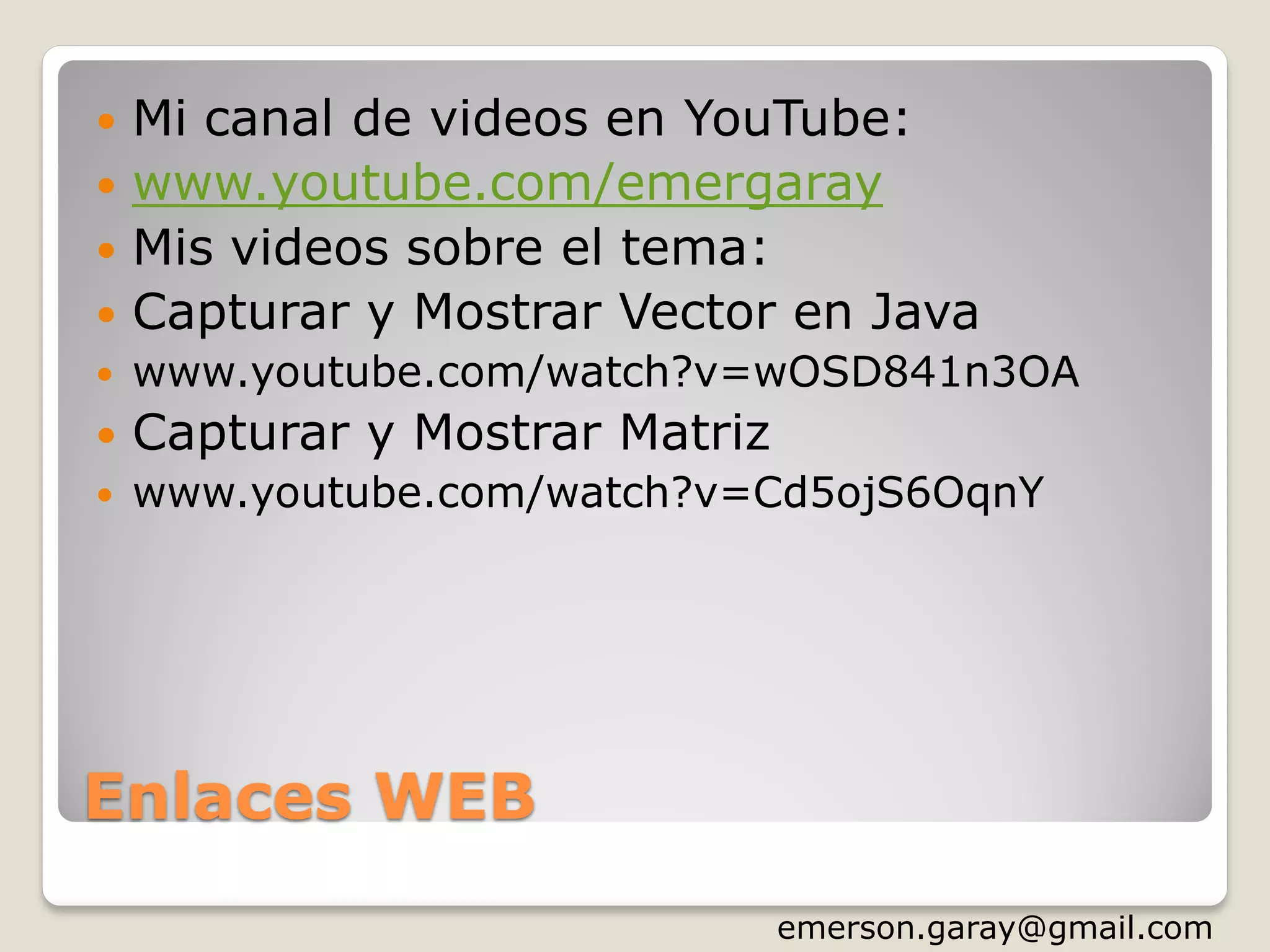 Enlaces WEB
 Mi canal de videos en YouTube:
 www.youtube.com/emergaray
 Mis videos sobre el tema:
 Capturar y Mostrar Vector en Java
 www.youtube.com/watch?v=wOSD841n3OA
 Capturar y Mostrar Matriz
 www.youtube.com/watch?v=Cd5ojS6OqnY
http://www.slideshare.net/emergar
 