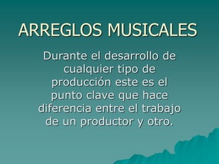 ARREGLOS MUSICALES
Durante el desarrollo de
cualquier tipo de
producción este es el
punto clave que hace
diferencia entre el trabajo
de un productor y otro.
 