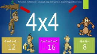 4+4+4=
12
4+4+4+4
= 16
4+4=
8
Remarca la multiplicación y después elige de la parte de abajo la respuesta correcta
 