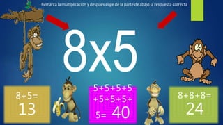 8+5=
13
5+5+5+5
+5+5+5+
5= 40
8+8+8=
24
Remarca la multiplicación y después elige de la parte de abajo la respuesta correcta
 