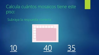 Calcula cuántos mosaicos tiene este
piso:
Subraya la respuesta correcta
10 40 35
 