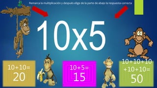 10+10=
20
10+5=
15
10+10+10
+10+10=
50
Remarca la multiplicación y después elige de la parte de abajo la respuesta correcta
 