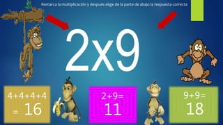 4+4+4+4
= 16
2+9=
11
9+9=
18
Remarca la multiplicación y después elige de la parte de abajo la respuesta correcta
 