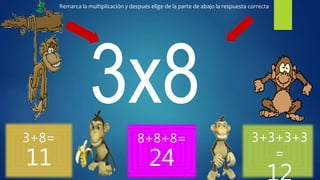 3+8=
11
8+8+8=
24
3+3+3+3
=
Remarca la multiplicación y después elige de la parte de abajo la respuesta correcta
 