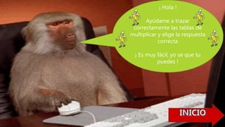 ¡ Hola !
Ayúdame a trazar
correctamente las tablas de
multiplicar y elige la respuesta
correcta
¡ Es muy fácil, yo se que tu
puedes !
 