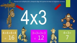 Remarca la multiplicación y después elige de la parte de abajo la respuesta correcta
4+4+4+4
= 16
3+3+3+3
= 12
4+3=
7
 