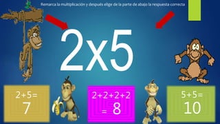 2+5=
7
2+2+2+2
= 8
5+5=
10
Remarca la multiplicación y después elige de la parte de abajo la respuesta correcta
 