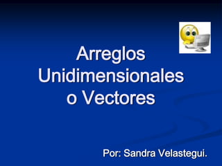 Arreglos Unidimensionaleso Vectores Por: Sandra Velastegui. 