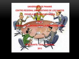 UNIVERSIDAD DE PANAMÁ
CENTRO REGIONAL UNIVERSITARIO DE LOS SANTOS
ESCUELA DE FINANZAS Y BANCA
TEMA:
ARREGLO VOLUNTARIO PARA LA REORGANIZACION
INTEGRANTE: VIDAL CORDOBA
2013
 