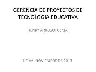 GERENCIA DE PROYECTOS DE
TECNOLOGIA EDUCATIVA
HENRY ARREGUI USMA

NEIVA, NOVIEMBRE DE 2013

 