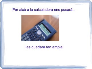 Per això a la calculadora ens posarà...




       I es quedarà tan ampla!
 