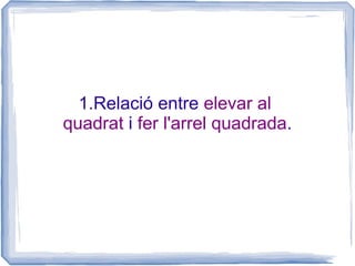 1.Relació entre elevar al
quadrat i fer l'arrel quadrada.
 