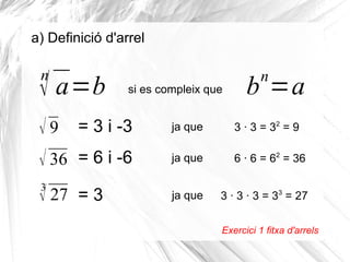 a) Definició d'arrel

n

√ a=b

si es compleix que

= 3 i -3

√9
√ 36 = 6 i -6
3

√ 27 = 3

n

b =a

ja que

3 · 3 = 32 = ...