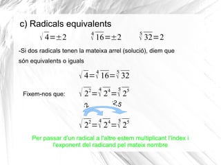 c) Radicals equivalents
4

√ 4=±2

5

√ 16=±2

√ 32=2

-Si dos radicals tenen la mateixa arrel (solució), diem que
són equ...