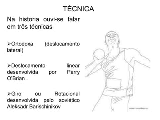 TÉCNICA
Na historia ouvi-se falar
em três técnicas
Ortodoxa (deslocamento
lateral)
Deslocamento linear
desenvolvida por Parry
O’Brian .
Giro ou Rotacional
desenvolvida pelo soviético
Aleksadr Barischinikov
 