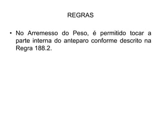 REGRAS
• No Arremesso do Peso, é permitido tocar a
parte interna do anteparo conforme descrito na
Regra 188.2.
 