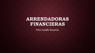 ARRENDADORAS
FINANCIERAS
Piña Castillo Eduardo

 
