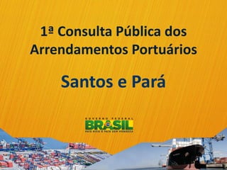 Santos e Pará
1ª Consulta Pública dos
Arrendamentos Portuários
 