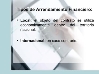 Tipos de Arrendamiento Financiero: <ul><li>Local:  el objeto del contrato se utiliza económicamente dentro del territorio ...