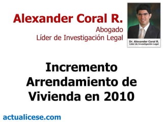 Alexander Coral R.  Abogado Líder de Investigación Legal  Incremento Arrendamiento de Vivienda en 2010 actualicese.com 