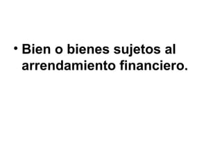 • Bien o bienes sujetos al
arrendamiento financiero.
 