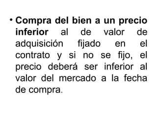 • Compra del bien a un precio
inferior al de valor de
adquisición fijado en el
contrato y si no se fijo, el
precio deberá ser inferior al
valor del mercado a la fecha
de compra.
 