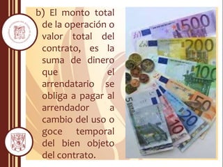 b) El monto total
de la operación o
valor total del
contrato, es la
suma de dinero
que el
arrendatario se
obliga a pagar al
arrendador a
cambio del uso o
goce temporal
del bien objeto
del contrato.
 