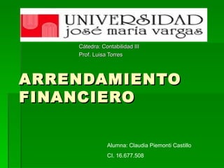 ARRENDAMIENTO FINANCIERO Cátedra: Contabilidad III Prof. Luisa Torres Alumna: Claudia Piemonti Castillo CI. 16.677.508 