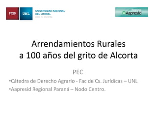 Arrendamientos Rurales
    a 100 años del grito de Alcorta
                           PEC
•Cátedra de Derecho Agrario - Fac de Cs. Jurídicas – UNL
•Aapresid Regional Paraná – Nodo Centro.
 