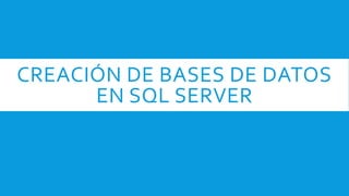 CREACIÓN DE BASES DE DATOS
EN SQL SERVER
 