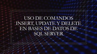 USO DE COMANDOS
INSERT, UPDATE Y DELETE
EN BASES DE DATOS DE
SQL SERVER
 