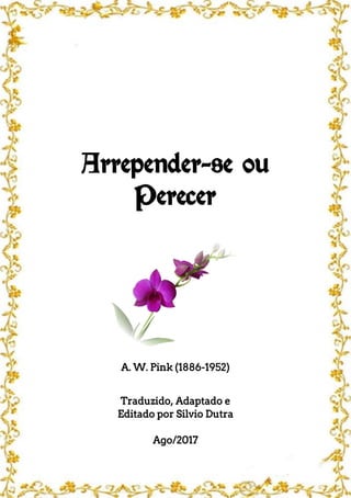 Arrepender-se ou
Perecer
A. W. Pink (1886-1952)
Traduzido, Adaptado e
Editado por Silvio Dutra
Ago/2017
 