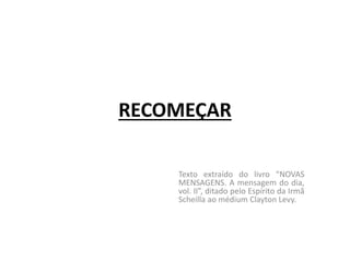RECOMEÇAR
Texto extraído do livro “NOVAS
MENSAGENS. A mensagem do dia,
vol. II”, ditado pelo Espírito da Irmã
Scheilla ao médium Clayton Levy.
 