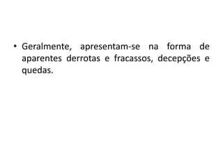 • Geralmente, apresentam-se na forma de
aparentes derrotas e fracassos, decepções e
quedas.
 